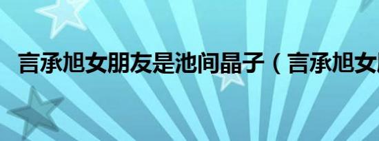言承旭女朋友是池间晶子（言承旭女朋友）