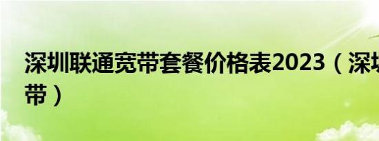 深圳联通宽带套餐价格表2023（深圳联通宽带）