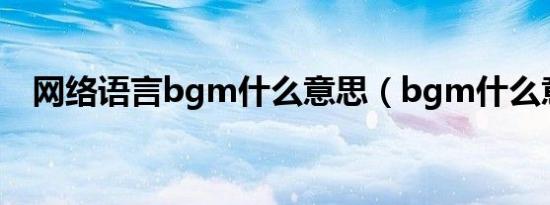网络语言bgm什么意思（bgm什么意思）