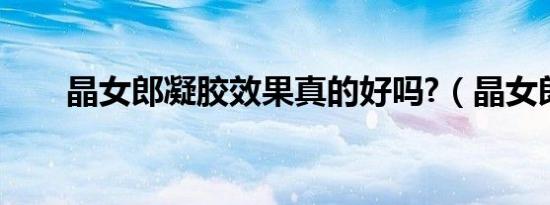 晶女郎凝胶效果真的好吗?（晶女郎）