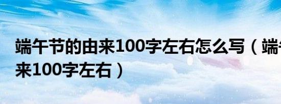 端午节的由来100字左右怎么写（端午节的由来100字左右）