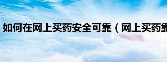 如何在网上买药安全可靠（网上买药靠谱吗）