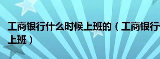 工商银行什么时候上班的（工商银行什么时候上班）