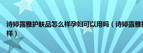 诗婷露雅护肤品怎么样孕妇可以用吗（诗婷露雅护肤品怎么样）