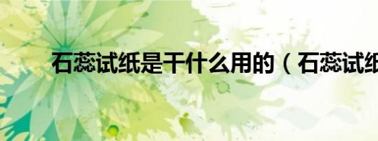 石蕊试纸是干什么用的（石蕊试纸）