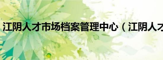 江阴人才市场档案管理中心（江阴人才市场）