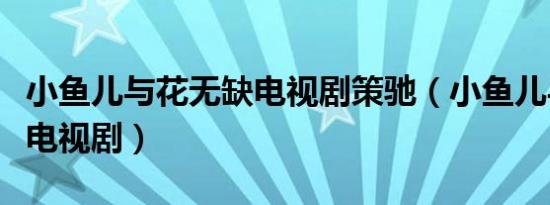 小鱼儿与花无缺电视剧策驰（小鱼儿与花无缺电视剧）