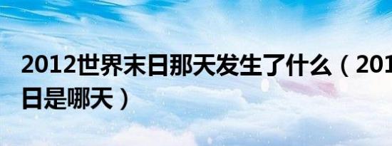 2012世界末日那天发生了什么（2012世界末日是哪天）