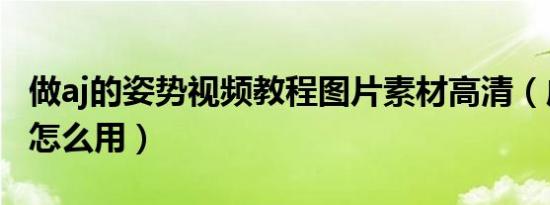 做aj的姿势视频教程图片素材高清（成人用品怎么用）