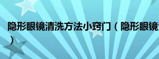 隐形眼镜清洗方法小窍门（隐形眼镜清洗方法）