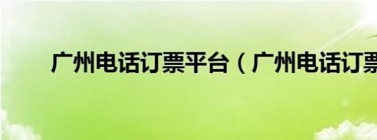 广州电话订票平台（广州电话订票）