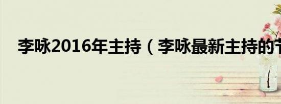 李咏2016年主持（李咏最新主持的节目）