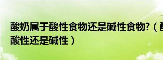 酸奶属于酸性食物还是碱性食物?（酸奶属于酸性还是碱性）