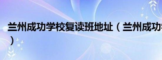 兰州成功学校复读班地址（兰州成功学校复读）