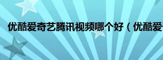 优酷爱奇艺腾讯视频哪个好（优酷爱奇艺）
