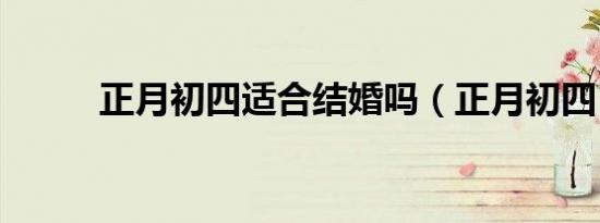 正月初四适合结婚吗（正月初四）