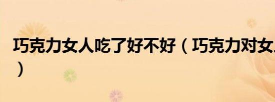 巧克力女人吃了好不好（巧克力对女人的好处）