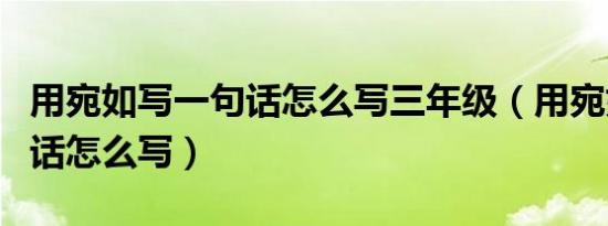 用宛如写一句话怎么写三年级（用宛如写一句话怎么写）