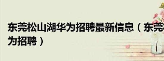 东莞松山湖华为招聘最新信息（东莞松山湖华为招聘）