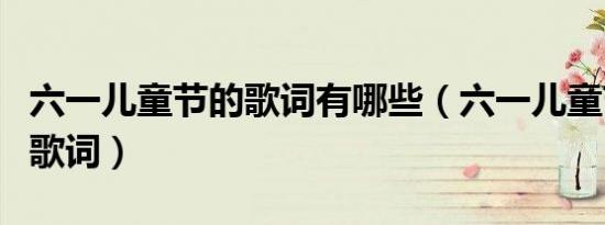 六一儿童节的歌词有哪些（六一儿童节歌曲的歌词）