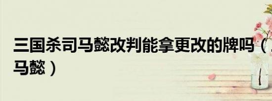 三国杀司马懿改判能拿更改的牌吗（三国杀司马懿）