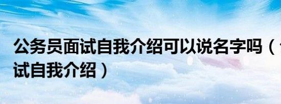 公务员面试自我介绍可以说名字吗（公务员面试自我介绍）
