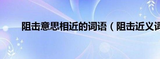 阻击意思相近的词语（阻击近义词）