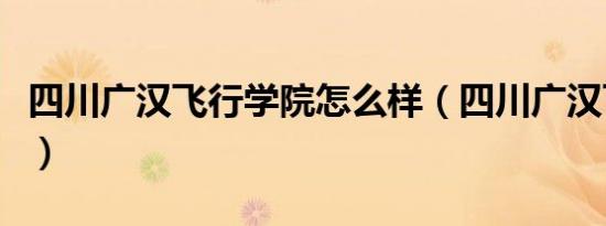 四川广汉飞行学院怎么样（四川广汉飞行学院）