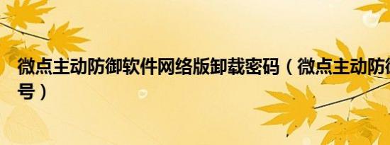 微点主动防御软件网络版卸载密码（微点主动防御软件序列号）