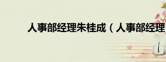 人事部经理朱桂成（人事部经理）