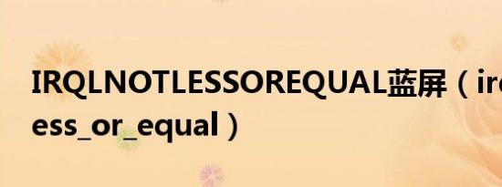 IRQLNOTLESSOREQUAL蓝屏（irql_not_less_or_equal）