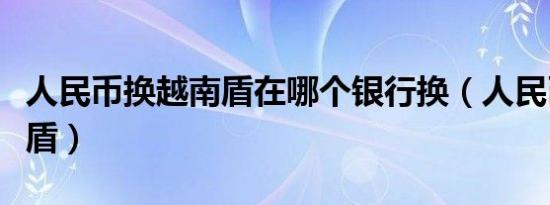 人民币换越南盾在哪个银行换（人民币换越南盾）