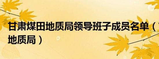 甘肃煤田地质局领导班子成员名单（甘肃煤田地质局）