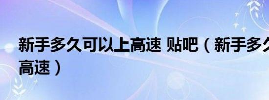 新手多久可以上高速 贴吧（新手多久可以上高速）