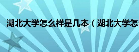 湖北大学怎么样是几本（湖北大学怎么样）
