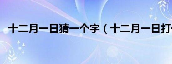 十二月一日猜一个字（十二月一日打一字）