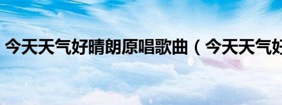 今天天气好晴朗原唱歌曲（今天天气好晴朗）