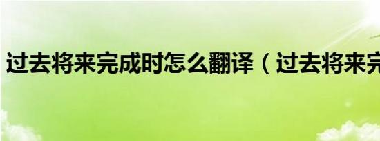 过去将来完成时怎么翻译（过去将来完成时）