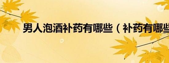 男人泡酒补药有哪些（补药有哪些）