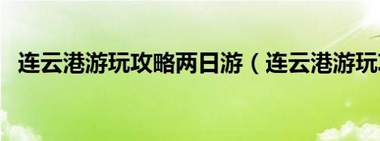 连云港游玩攻略两日游（连云港游玩攻略）