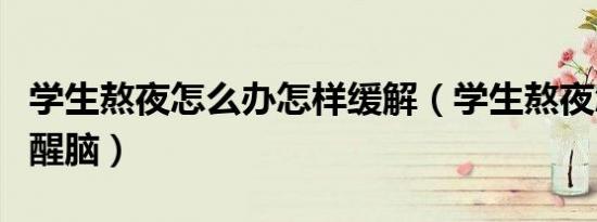 学生熬夜怎么办怎样缓解（学生熬夜怎样提神醒脑）