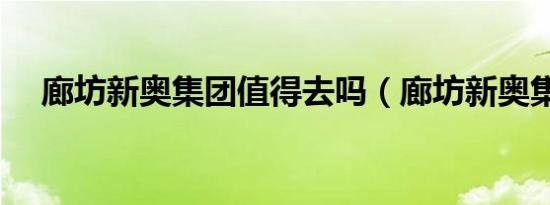 廊坊新奥集团值得去吗（廊坊新奥集团）
