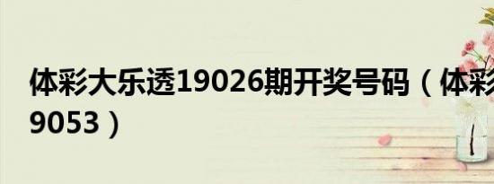 体彩大乐透19026期开奖号码（体彩大乐透19053）