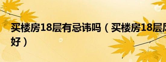 买楼房18层有忌讳吗（买楼房18层风水好不好）