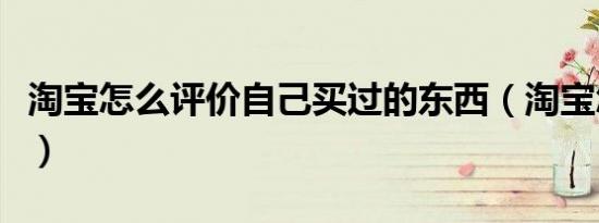 淘宝怎么评价自己买过的东西（淘宝怎么评价）
