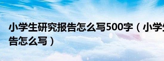 小学生研究报告怎么写500字（小学生研究报告怎么写）