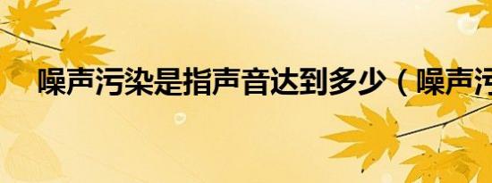 噪声污染是指声音达到多少（噪声污染）