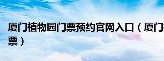 厦门植物园门票预约官网入口（厦门植物园门票）