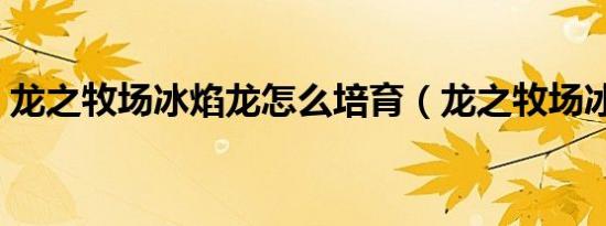 龙之牧场冰焰龙怎么培育（龙之牧场冰焰龙）