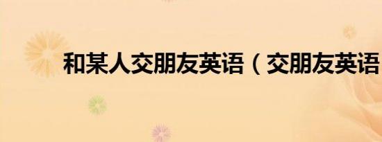 和某人交朋友英语（交朋友英语）